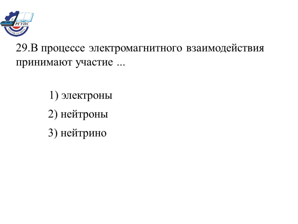 29.В процессе электромагнитного взаимодействия принимают участие ... 1) электроны 2) нейтроны 3) нейтрино